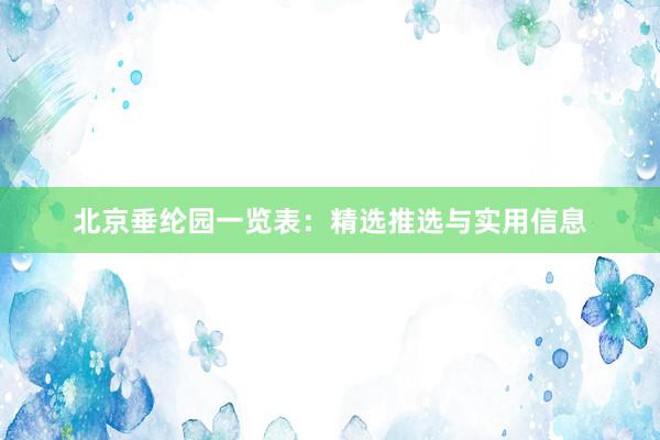 北京垂纶园一览表：精选推选与实用信息