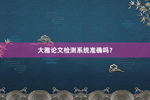 大雅论文检测系统准确吗?